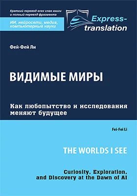 Видимые миры: как любопытство и исследования меняют будущее = The Worlds I See Curiosity, Exploration, and Discovery at the Dawn of AI: краткое содержание всех глав книги и полный перевод фрагмента: научно-популярное издание