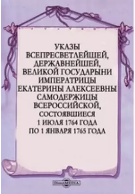 Указы всепресветлейшей, державнейшей, великой государыни императрицы Екатерины Алексеевны самодержицы всероссийской, состоявшиеся с 1 июля 1764 года по 1 января 1765 года