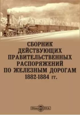 Сборник действующих правительственных распоряжений по железным дорогам. 1882-1884 гг.