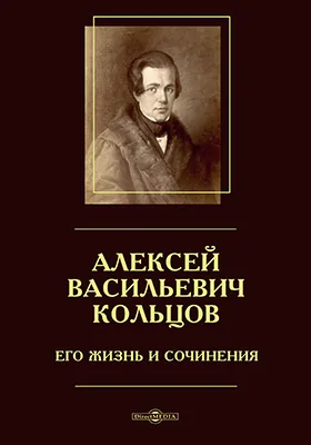 Алексей Васильевич Кольцов. Его жизнь и сочинения