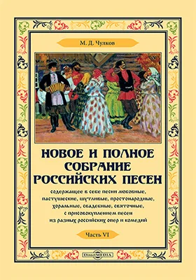Новое и полное собрание российских песен, содержащее в себе песни любовные, пастушеские, шутливые, простонародные, хоральные, свадебные, святочные, с присовокуплением песен из разных российских опер и комедий