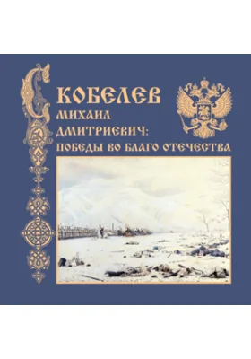 Михаил Дмитриевич Скобелев: победы во благо Отечества