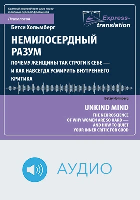 Немилосердный разум: почему женщины так строги к себе — и как навсегда усмирить внутреннего критика = Unkind Mind: The Neuroscience of Why Women Are So Hard on Themselves―and How to Quiet Your Inner Critic for Good: краткое содержание всех глав книги и полный перевод фрагмента: научное аудиоиздание