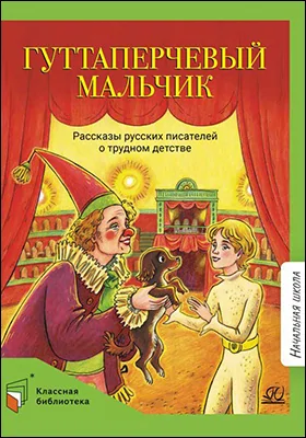 Гуттаперчевый мальчик: рассказы русских писателей о трудном детстве: детская художественная литература