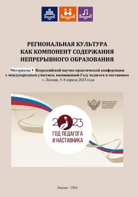 Региональная культура как компонент содержания непрерывного образования: материалы V Всероссийской научно-практической конференции с международным участием, посвященной Году педагога и наставника, г. Липецк, 5-8 апреля 2023 г.: материалы конференций