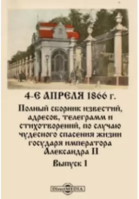 4-е апреля 1866 г. Полный сборник известий, адресов, телеграмм и стихотворений, по случаю чудесного спасения жизни государя императора Александра II