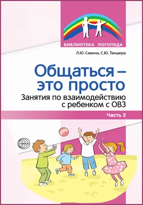 Общаться – это просто: занятия по взаимодействию с ребенком с ОВЗ: учебно-методическое пособие, Ч. 2
