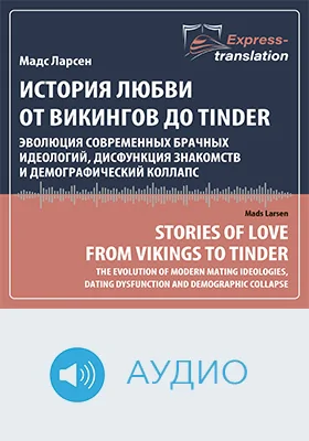 Истории любви от викингов до Тиндера: эволюция современных брачных идеологий, дисфункция знакомств и демографический коллапс = Stories of Love from Vikings to Tinder: The Evolution of Modern Mating Ideologies, Dating Dysfunction and Demographic Collapse: краткое содержание всех глав книги и полный перевод фрагмента: научное аудиоиздание