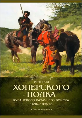 История Хоперского полка Кубанского казачьего войска 1696–1896 гг.: историко-документальная литература: в 2 частях, Ч. 1