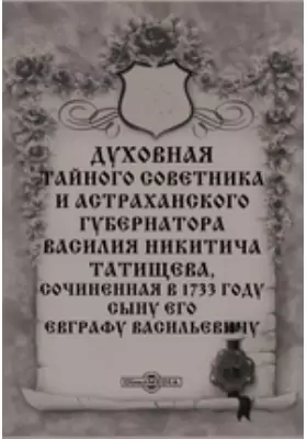 Духовная тайного советника и астраханского губернатора Василия Никитича Татищева, сочиненная в 1733 году сыну его Евграфу Васильевичу