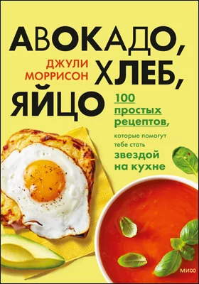 Авокадо, хлеб, яйцо: 100 простых рецептов, которые помогут тебе стать звездой на кухне: практическое пособие для любителей