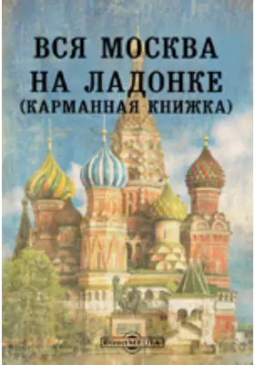 Вся Москва на ладонке. Карманная книжка, служащая путеводством и справками для любознательных, особенно для приезжих в столицу.