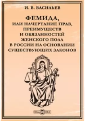 Фемида, или Начертание прав, преимуществ и обязанностей женского пола в России на основании существующих законов