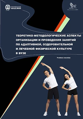 Теоретико-методологические аспекты организации и проведения занятий по адаптивной, оздоровительной и лечебной физической культуре в вузе: учебное пособие