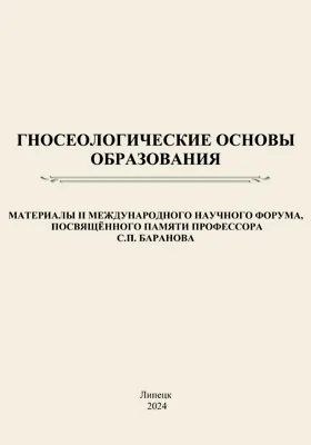 Гносеологические основы образования: материалы II Международного научного форума, посвящённого памяти профессора С.П. Баранова: научная литература