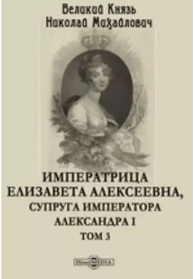 Императрица Елизавета Алексеевна, супруга Императора Александра I: документально-художественная литература. Том 3