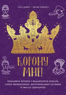 Корону мне!: Правдивые истории о выдающихся королях, лихих императрицах, расточительных султанах и смелых принцессах: научно-популярное издание