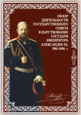 Обзор деятельности Государственного совета в царствование Государя Императора Александра III, 1881-1894 гг. Всеподданнейший отчет Председателя Государственного Совета