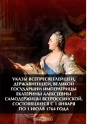 Указы всепресветлейшей, державнейшей, великой государыни императрицы Екатерины Алексеевны самодержицы всероссийской, состоявшиеся с 1 января по 1 июля 1764 года