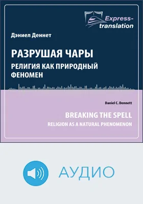 Разрушая чары: религия как природный феномен = Breaking the Spell: Religion as a Natural Phenomenon: краткое содержание всех глав книги и полный перевод фрагмента: научное аудиоиздание