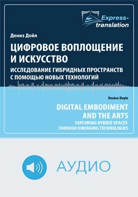 Цифровое воплощение и искусство: исследование гибридных пространств с помощью новых технологий = Digital Embodiment and the Arts: Exploring Hybrid Spaces through Emerging Technologies: краткое содержание всех глав книги и полный перевод фрагмента: научное аудиоиздание