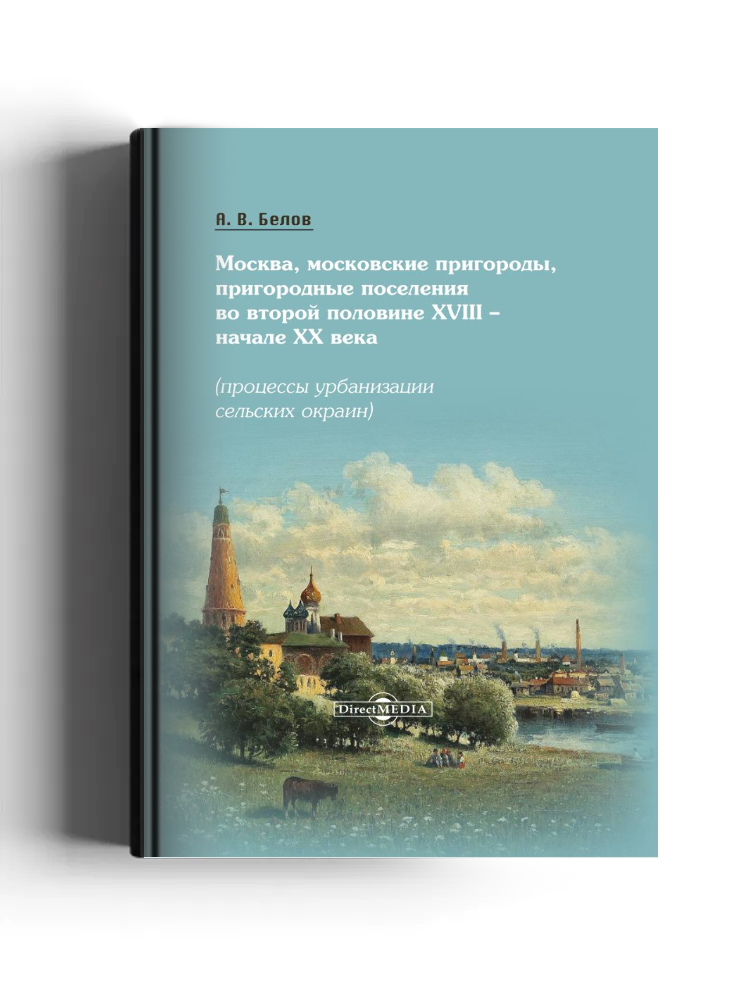 Москва, московские пригороды, пригородные поселения во второй половине XVIII – начале XX века (процессы урбанизации сельских окраин): монография