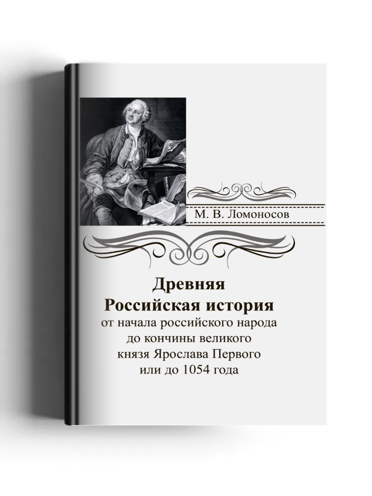 Древняя российская история от начала российского народа до кончины великого князя Ярослава Первого или до 1054 года, сочиненная Михайлом Ломоносовым, статским советником, профессором химии и членом Санкт-Петербургской императорской и Королевской шведской 