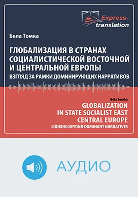 Глобализация в странах социалистической Восточной и Центральной Европы: взгляд за рамки доминирующих нарративов = Globalization in State Socialist: East Central Europe Looking Beyond Dominant Narratives: краткое содержание всех глав книги и полный перевод фрагмента: научное аудиоиздание