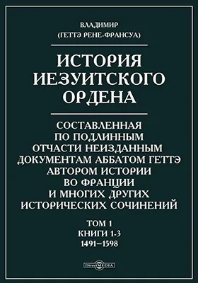 История иезуитского ордена, составленная по подлинным, отчасти неизданным документам аббатом Геттэ, автором Истории во Франции и многих других исторических сочинений