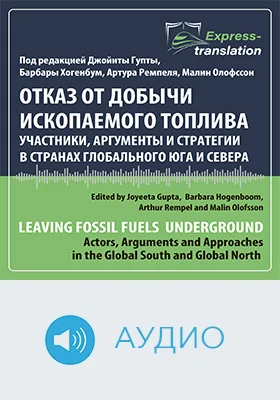 Отказ от добычи ископаемого топлива: участники, аргументы и стратегии в странах Глобального Юга и Севера = Leaving Fossil Fuels Underground: Actors, Arguments and Approaches in the Global South and Global North: краткое содержание всех глав книги и полный перевод фрагмента: научное аудиоиздание