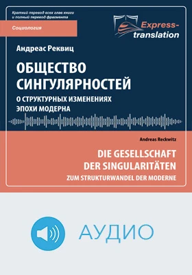 Общество сингулярностей: о структурных изменениях эпохи модерна = Die Gesellschaft der Singularitäten: Zum Strukturwandel der Moderne: краткое содержание всех глав книги и полный перевод фрагмента: научно-популярное аудиоиздание