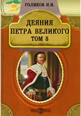Деяния Петра Великого, мудрого преобразителя России, собранные из достоверных источников и расположенные по годам
