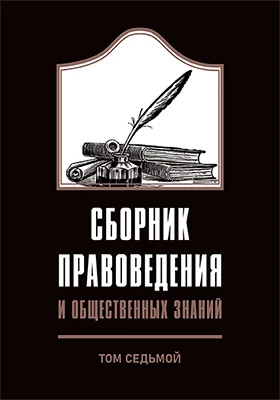 Сборник правоведения и общественных знаний: труды Юридического общества, состоящего при Императорском Московском университете и его статистического отделения: научная литература: в 8 томах. Том 7