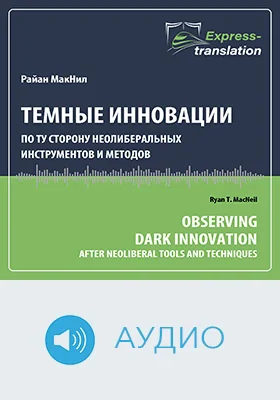 Темные инновации: по ту сторону неолиберальных инструментов и методов = Observing Dark Innovation: After Neoliberal Tools and Techniques: краткое содержание всех глав книги и полный перевод фрагмента: научное аудиоиздание