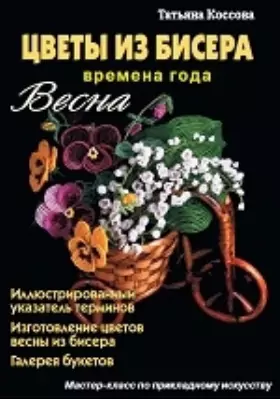 Цветы из бисера: Времена года. Весна: научно-популярное издание
