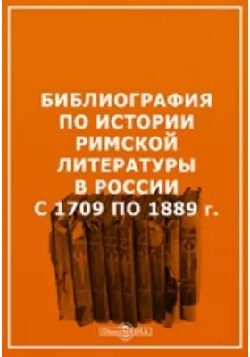 Библиография по истории римской литературы в России с 1709 по 1889 г. С введением и указателям