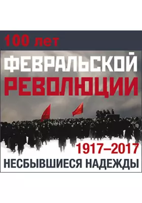 100 лет Февральской революции. 1917-2017. Несбывшиеся надежды