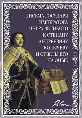 Письма государя императора Петра Великого к Степану Андреевичу Колычеву и ответы его на оные