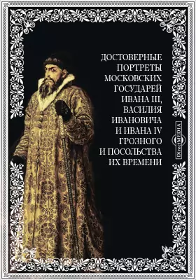 Достоверные портреты московских государей Ивана III, Василия Ивановича и Ивана IV Грозного и посольства их времени