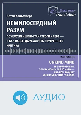 Немилосердный разум: почему женщины так строги к себе — и как навсегда усмирить внутреннего критика = Unkind Mind: The Neuroscience of Why Women Are So Hard on Themselves―and How to Quiet Your Inner Critic for Good: краткое содержание всех глав книги и полный перевод фрагмента: научное аудиоиздание