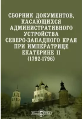 Сборник документов, касающихся административного устройства Северо-Западного края при императрице Екатерине II. (1792-1796)