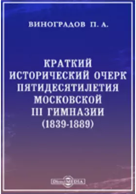 Краткий исторический очерк пятидесятилетия Московской III гимназии. (1839-1889)