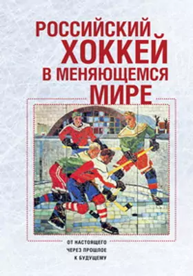 Российский хоккей в меняющемся мире: от настоящего через прошлое к будущему: монография