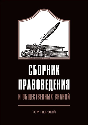 Сборник правоведения и общественных знаний: труды Юридического общества, состоящего при Императорском Московском университете и его статистического отделения: научная литература: в 8 томах. Том 1