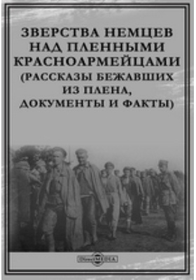 Зверства немцев над пленными красноармейцами (Рассказы бежавших из плена, документы и факты)