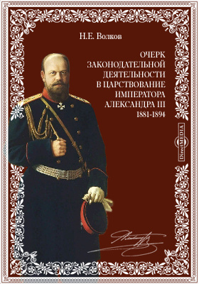 Очерк законодательной деятельности в царствование Императора Александра III. 1881-1894