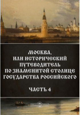 Москва, или Исторический путеводитель по знаменитой столице Государства Российского
