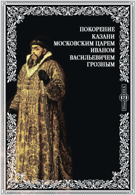 Покорение Казани московским царем Иваном Васильевичем Грозным